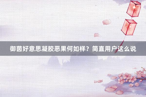 御茵好意思凝胶恶果何如样？简直用户这么说