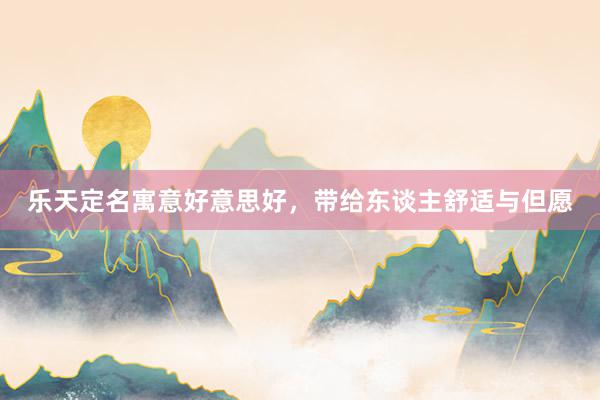 乐天定名寓意好意思好，带给东谈主舒适与但愿