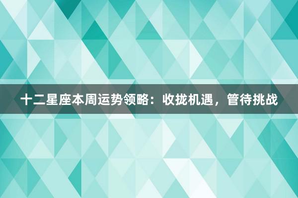 十二星座本周运势领略：收拢机遇，管待挑战
