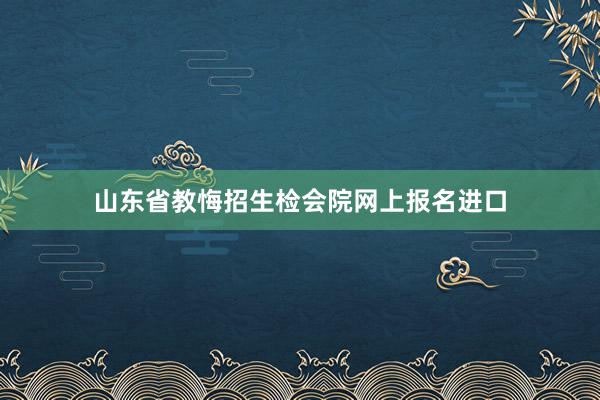 山东省教悔招生检会院网上报名进口