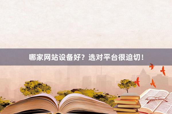 哪家网站设备好？选对平台很迫切！