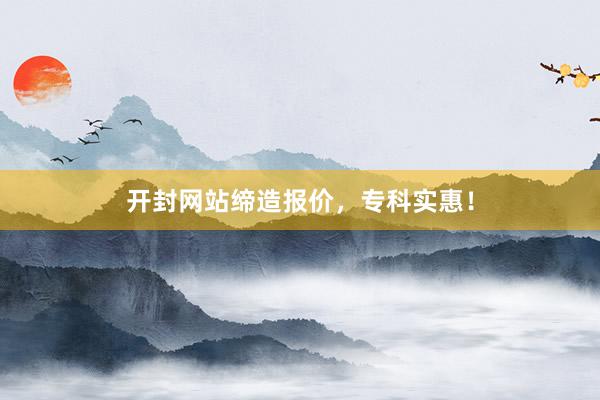 开封网站缔造报价，专科实惠！